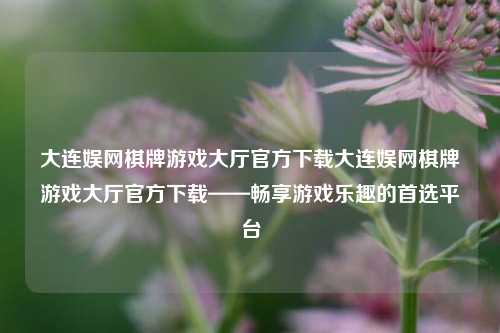 大连娱网棋牌游戏大厅官方下载大连娱网棋牌游戏大厅官方下载——畅享游戏乐趣的首选平台